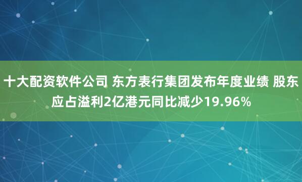十大配资软件公司 东方表行集团发布年度业绩 股东应占溢利2亿港元同比减少19.96%