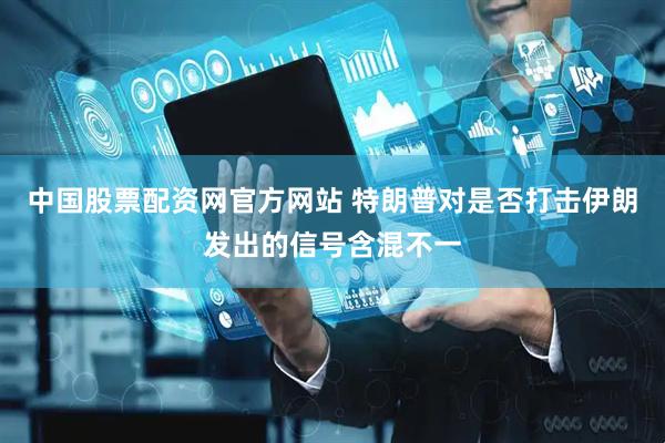 中国股票配资网官方网站 特朗普对是否打击伊朗发出的信号含混不一