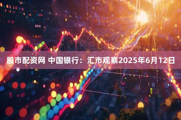 股市配资网 中国银行：汇市观察2025年6月12日