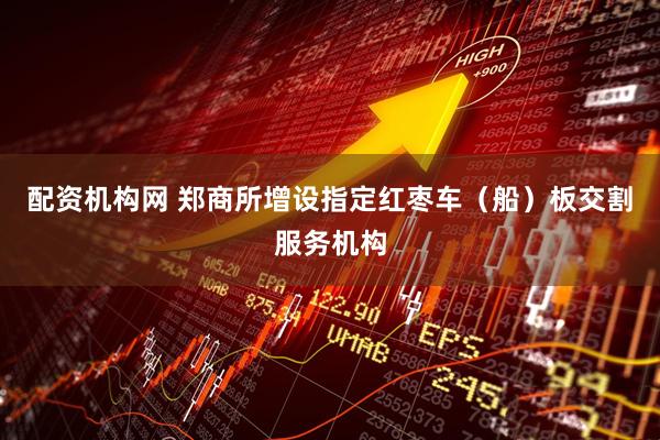 配资机构网 郑商所增设指定红枣车（船）板交割服务机构