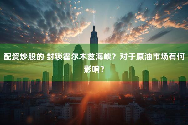 配资炒股的 封锁霍尔木兹海峡？对于原油市场有何影响？