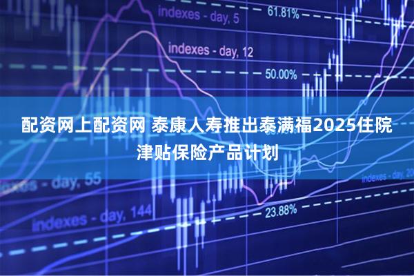 配资网上配资网 泰康人寿推出泰满福2025住院津贴保险产品计划