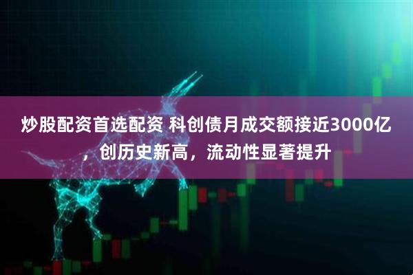 炒股配资首选配资 科创债月成交额接近3000亿，创历史新高，流动性显著提升