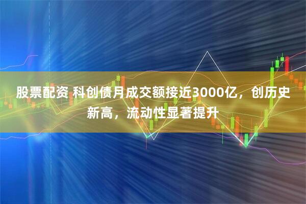 股票配资 科创债月成交额接近3000亿，创历史新高，流动性显著提升