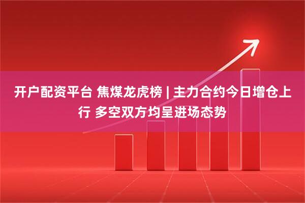 开户配资平台 焦煤龙虎榜 | 主力合约今日增仓上行 多空双方均呈进场态势