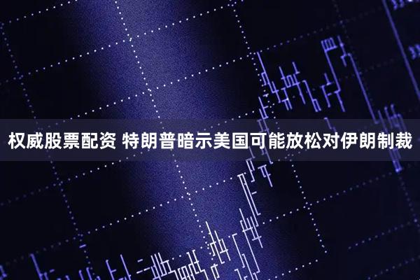 权威股票配资 特朗普暗示美国可能放松对伊朗制裁