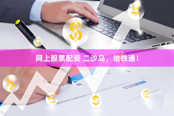 网上股票配资 二沙岛，地铁通！