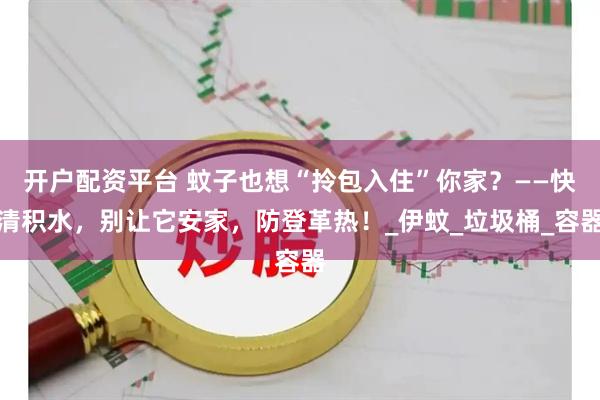 开户配资平台 蚊子也想“拎包入住”你家？——快清积水，别让它安家，防登革热！_伊蚊_垃圾桶_容器