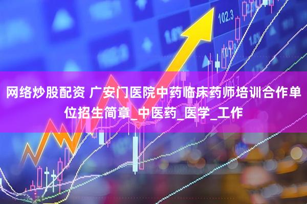 网络炒股配资 广安门医院中药临床药师培训合作单位招生简章_中医药_医学_工作