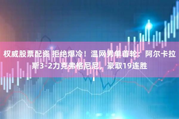 权威股票配资 拒绝爆冷！温网男单首轮：阿尔卡拉斯3-2力克弗格尼尼，豪取19连胜