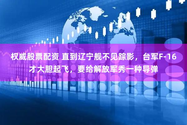 权威股票配资 直到辽宁舰不见踪影，台军F-16才大胆起飞，要给解放军秀一种导弹