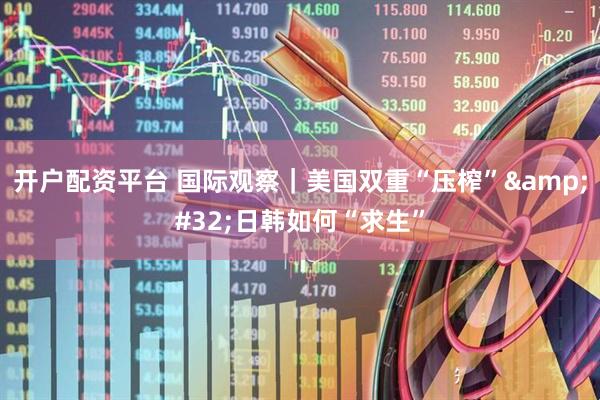 开户配资平台 国际观察｜美国双重“压榨”&#32;日韩如何“求生”