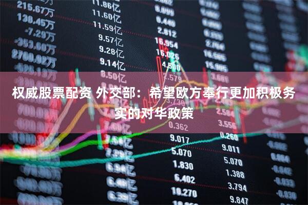 权威股票配资 外交部：希望欧方奉行更加积极务实的对华政策