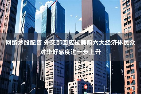 网络炒股配资 外交部回应拉美前六大经济体民众对华好感度进一步上升