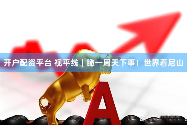 开户配资平台 视平线｜瞰一周天下事！世界看尼山