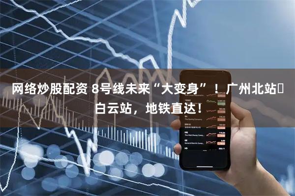 网络炒股配资 8号线未来“大变身” ！广州北站⇌白云站，地铁直达！