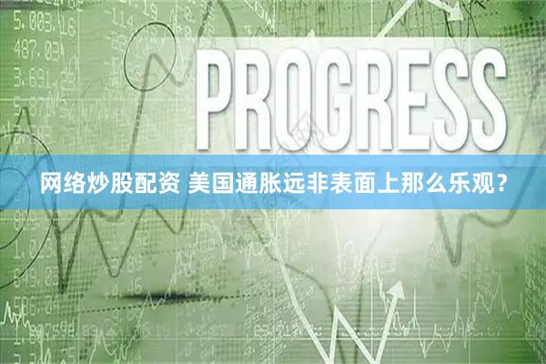 网络炒股配资 美国通胀远非表面上那么乐观？