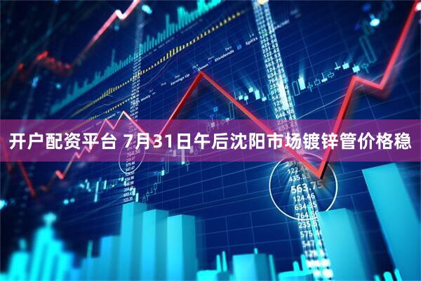 开户配资平台 7月31日午后沈阳市场镀锌管价格稳