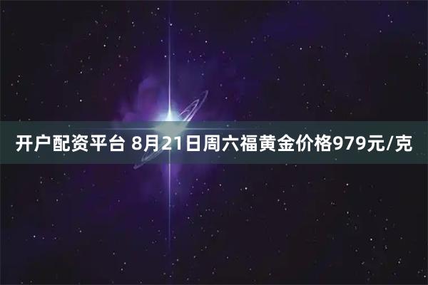 开户配资平台 8月21日周六福黄金价格979元/克