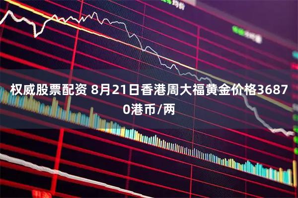 权威股票配资 8月21日香港周大福黄金价格36870港币/两