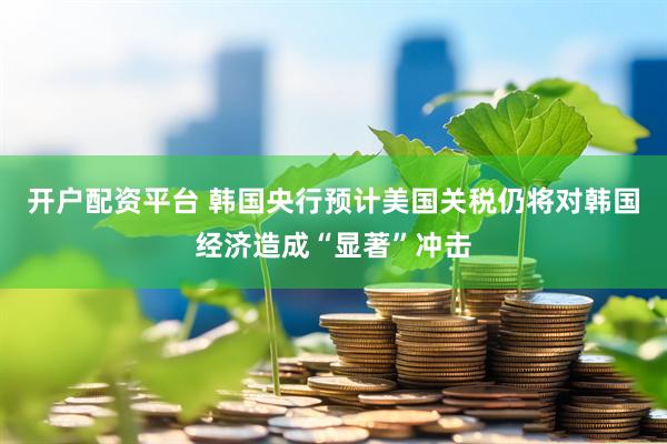开户配资平台 韩国央行预计美国关税仍将对韩国经济造成“显著”冲击