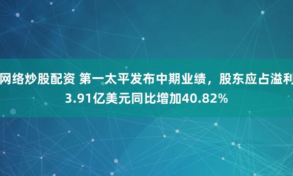 网络炒股配资 第一太平发布中期业绩，股东应占溢利3.91亿美元同比增加40.82%