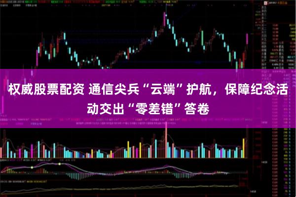 权威股票配资 通信尖兵“云端”护航，保障纪念活动交出“零差错”答卷