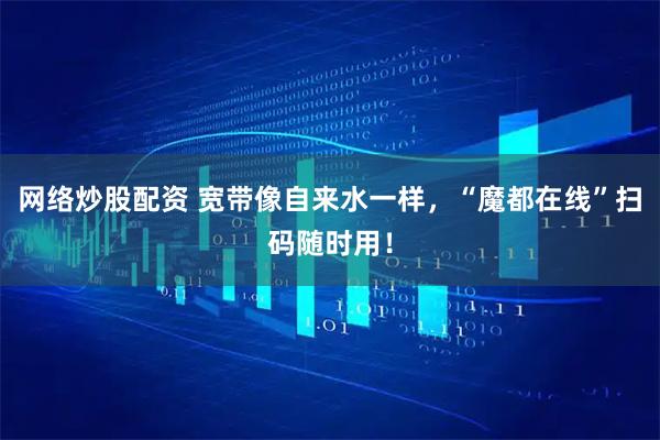 网络炒股配资 宽带像自来水一样，“魔都在线”扫码随时用！
