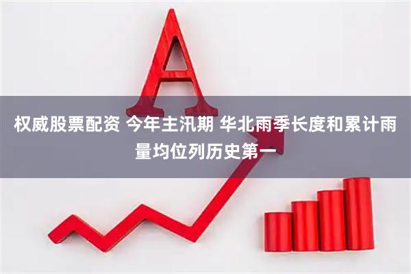 权威股票配资 今年主汛期 华北雨季长度和累计雨量均位列历史第一