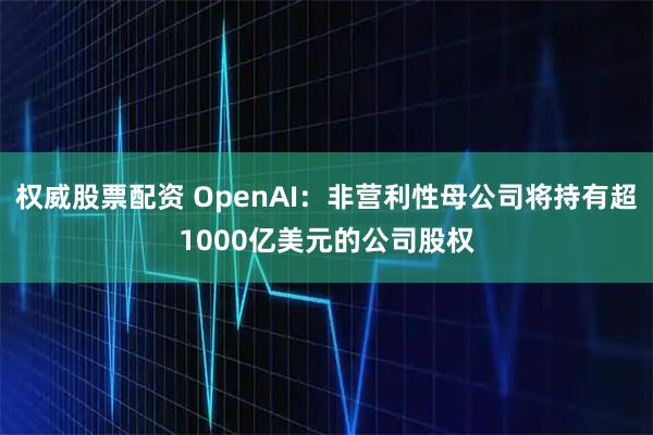 权威股票配资 OpenAI：非营利性母公司将持有超1000亿美元的公司股权