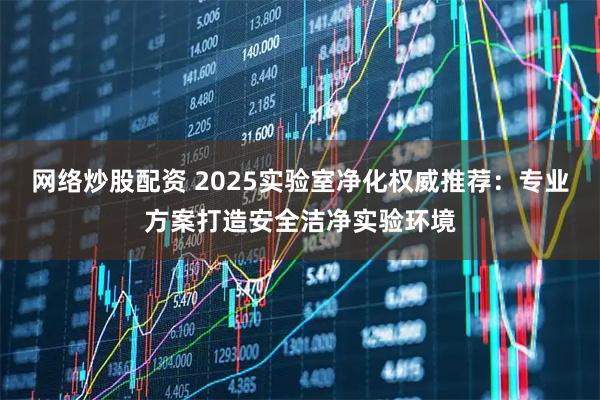 网络炒股配资 2025实验室净化权威推荐：专业方案打造安全洁净实验环境