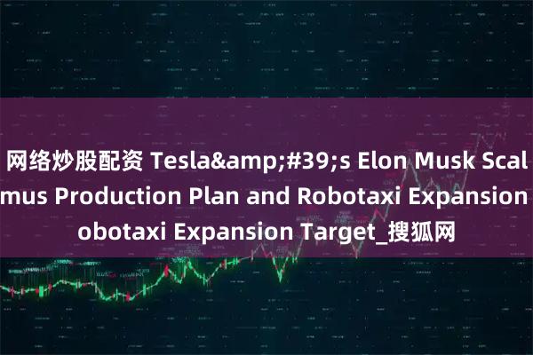 网络炒股配资 Tesla's Elon Musk Scales Down Optimus Production Plan and Robotaxi Expansion Target_搜狐网