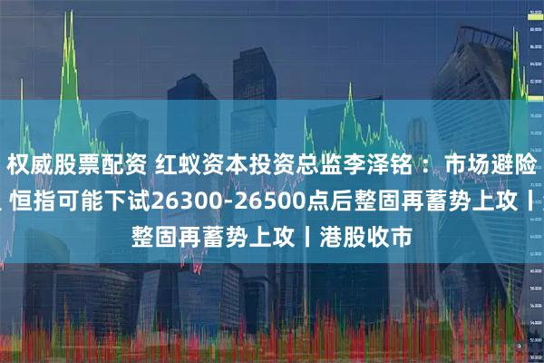 权威股票配资 红蚁资本投资总监李泽铭 ：市场避险情绪升温 恒指可能下试26300-26500点后整固再蓄势上攻丨港股收市