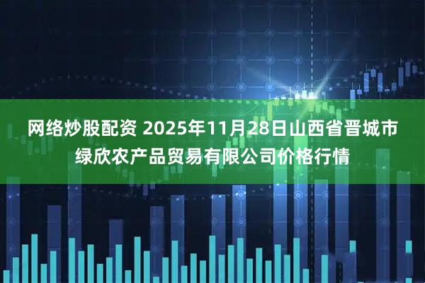 网络炒股配资 2025年11月28日山西省晋城市绿欣农产品贸易有限公司价格行情