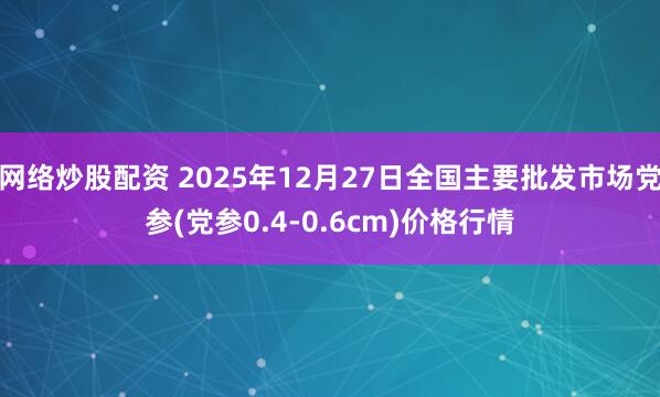 网络炒股配资 2025年12月27日全国主要批发市场党参(党参0.4-0.6cm)价格行情