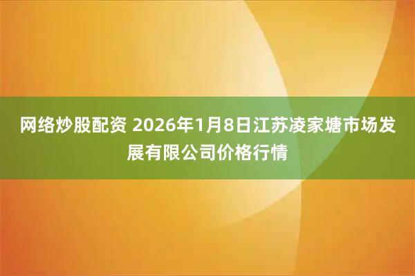 网络炒股配资 2026年1月8日江苏凌家塘市场发展有限公司价格行情