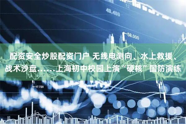 配资安全炒股配资门户 无线电测向、水上救援、战术沙盘……上海初中校园上演“硬核”国防演练