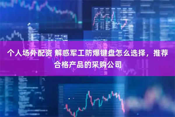 个人场外配资 解惑军工防爆键盘怎么选择，推荐合格产品的采购公司