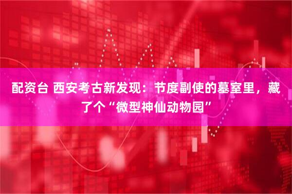 配资台 西安考古新发现：节度副使的墓室里，藏了个“微型神仙动物园”
