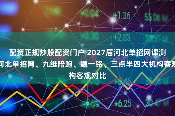 配资正规炒股配资门户 2027届河北单招网课测评｜河北单招网、九维陪跑、题一铭、三点半四大机构客观对比