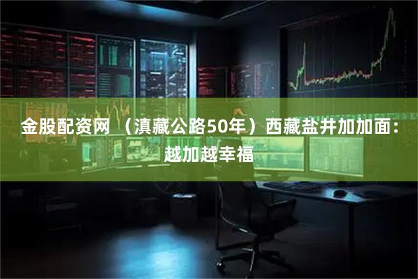 金股配资网 （滇藏公路50年）西藏盐井加加面：越加越幸福