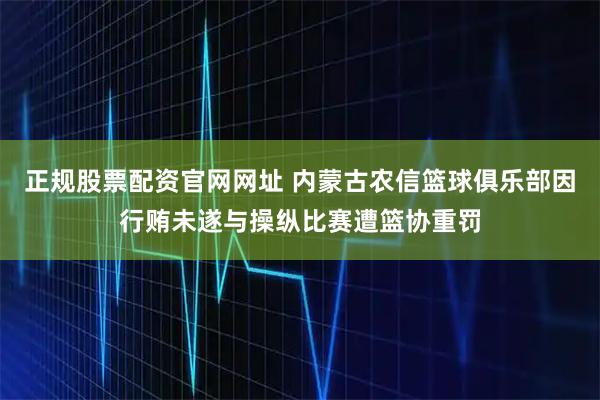 正规股票配资官网网址 内蒙古农信篮球俱乐部因行贿未遂与操纵比赛遭篮协重罚