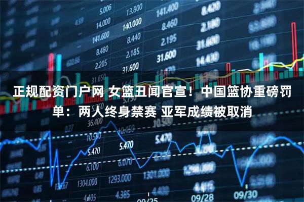 正规配资门户网 女篮丑闻官宣！中国篮协重磅罚单：两人终身禁赛 亚军成绩被取消