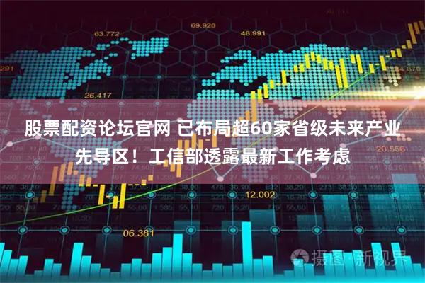 股票配资论坛官网 已布局超60家省级未来产业先导区！工信部透露最新工作考虑