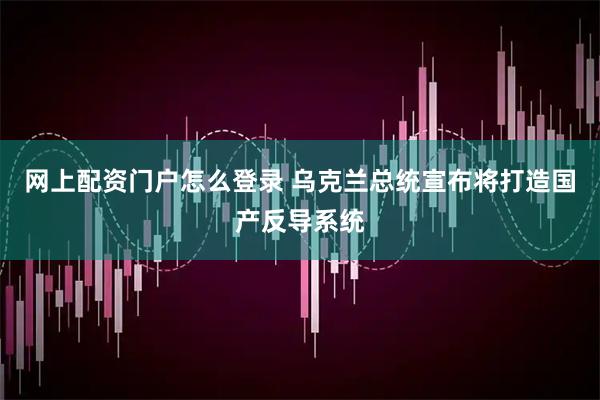 网上配资门户怎么登录 乌克兰总统宣布将打造国产反导系统