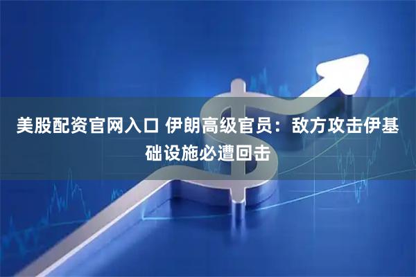 美股配资官网入口 伊朗高级官员：敌方攻击伊基础设施必遭回击