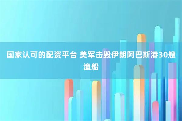 国家认可的配资平台 美军击毁伊朗阿巴斯港30艘渔船