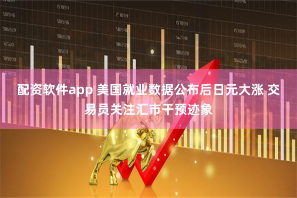 配资软件app 美国就业数据公布后日元大涨 交易员关注汇市干预迹象