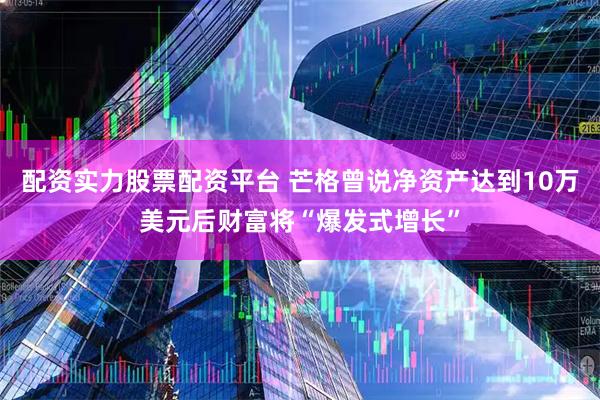 配资实力股票配资平台 芒格曾说净资产达到10万美元后财富将“爆发式增长”