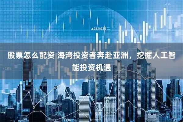 股票怎么配资 海湾投资者奔赴亚洲，挖掘人工智能投资机遇